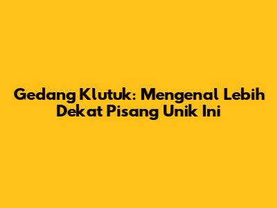 Gedang Klutuk: Mengenal Lebih Dekat Pisang Unik Ini
