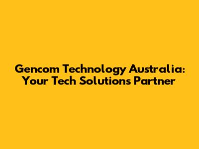 Gencom Technology Australia: Your Tech Solutions Partner