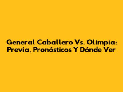 General Caballero Vs. Olimpia: Previa, Pronósticos Y Dónde Ver