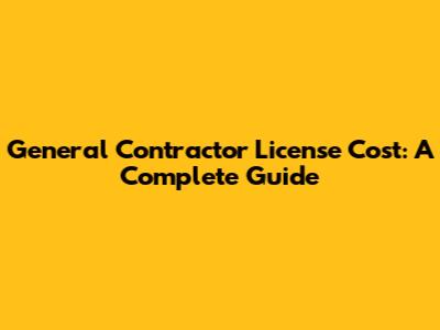 General Contractor License Cost: A Complete Guide