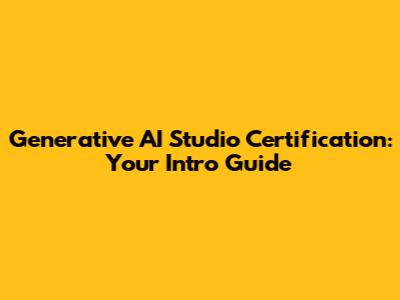 Generative AI Studio Certification: Your Intro Guide