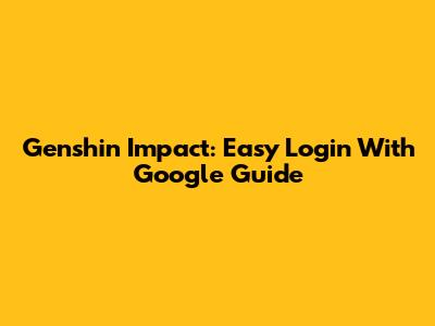 Genshin Impact: Easy Login With Google Guide