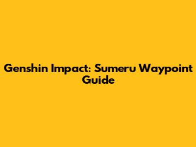 Genshin Impact: Sumeru Waypoint Guide
