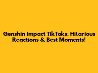 Genshin Impact TikToks: Hilarious Reactions & Best Moments!
