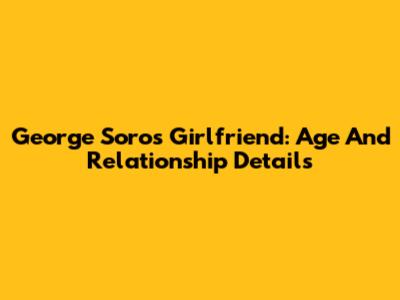George Soros' Girlfriend: Age And Relationship Details