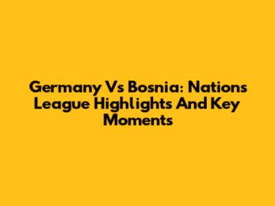 Germany Vs Bosnia: Nations League Highlights And Key Moments