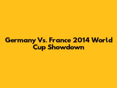 Germany Vs. France 2014 World Cup Showdown