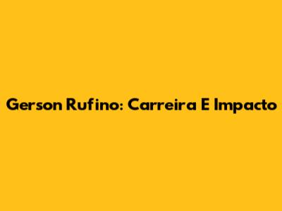 Gerson Rufino: Carreira E Impacto