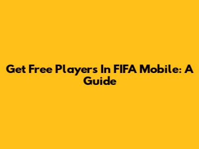Get Free Players In FIFA Mobile: A Guide