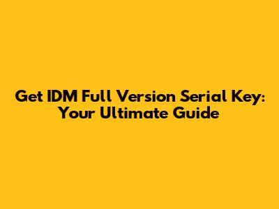 Get IDM Full Version Serial Key: Your Ultimate Guide