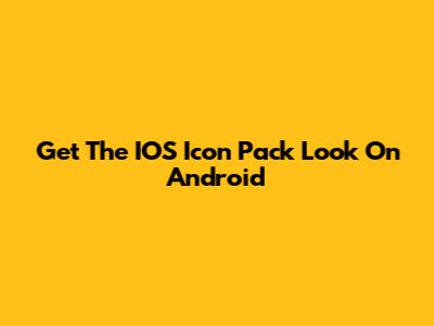 Get The IOS Icon Pack Look On Android