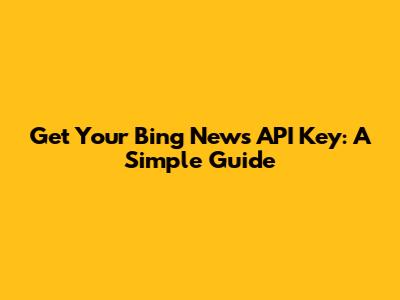 Get Your Bing News API Key: A Simple Guide