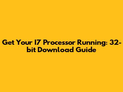 Get Your I7 Processor Running: 32-bit Download Guide