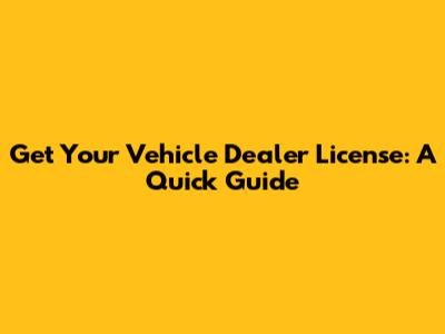 Get Your Vehicle Dealer License: A Quick Guide