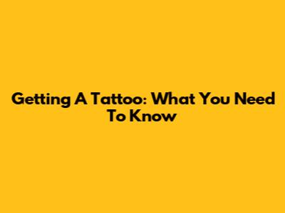Getting A Tattoo: What You Need To Know