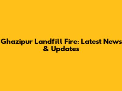 Ghazipur Landfill Fire: Latest News & Updates