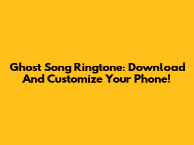 Ghost Song Ringtone: Download And Customize Your Phone!
