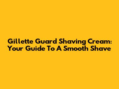 Gillette Guard Shaving Cream: Your Guide To A Smooth Shave