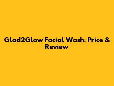 Glad2Glow Facial Wash: Price & Review