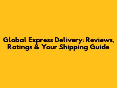 Global Express Delivery: Reviews, Ratings & Your Shipping Guide