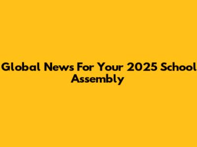Global News For Your 2025 School Assembly