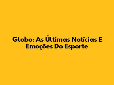 Globo: As Últimas Notícias E Emoções Do Esporte