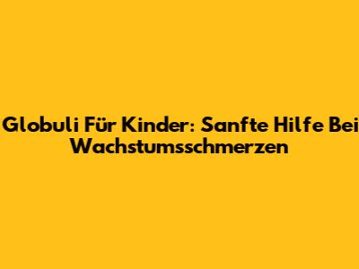 Globuli Für Kinder: Sanfte Hilfe Bei Wachstumsschmerzen