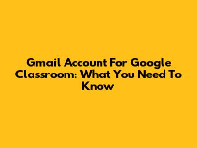 Gmail Account For Google Classroom: What You Need To Know