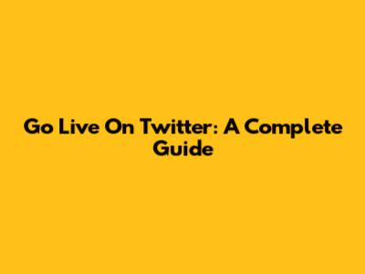 Go Live On Twitter: A Complete Guide