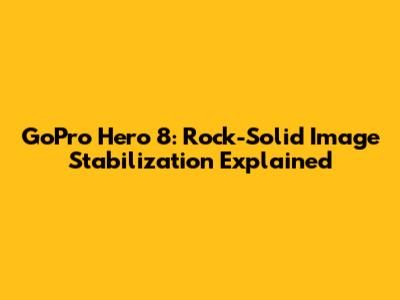 GoPro Hero 8: Rock-Solid Image Stabilization Explained