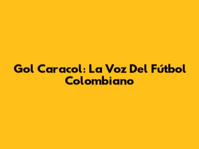 Gol Caracol: La Voz Del Fútbol Colombiano