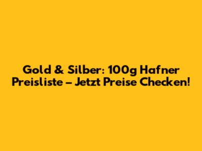 Gold & Silber: 100g Hafner Preisliste – Jetzt Preise Checken!