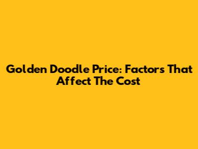 Golden Doodle Price: Factors That Affect The Cost