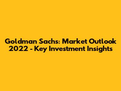 Goldman Sachs: Market Outlook 2022 - Key Investment Insights