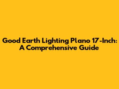 Good Earth Lighting Plano 17-Inch: A Comprehensive Guide