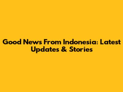 Good News From Indonesia: Latest Updates & Stories