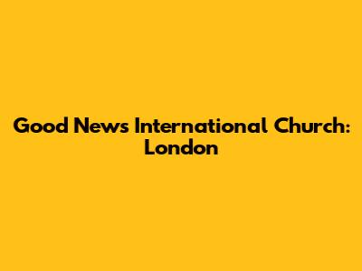 Good News International Church: London