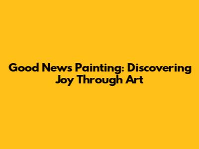 Good News Painting: Discovering Joy Through Art