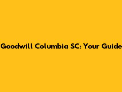 Goodwill Columbia SC: Your Guide