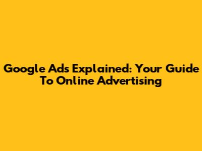 Google Ads Explained: Your Guide To Online Advertising