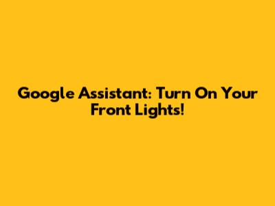 Google Assistant: Turn On Your Front Lights!