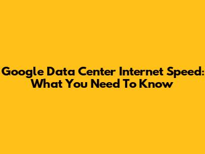 Google Data Center Internet Speed: What You Need To Know