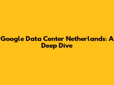 Google Data Center Netherlands: A Deep Dive