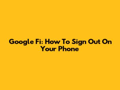 Google Fi: How To Sign Out On Your Phone