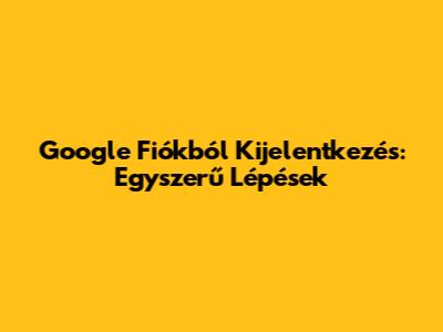 Google Fiókból Kijelentkezés: Egyszerű Lépések