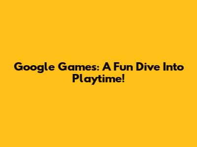 Google Games: A Fun Dive Into Playtime!
