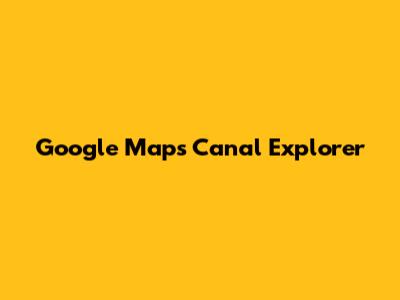 Google Maps Canal Explorer