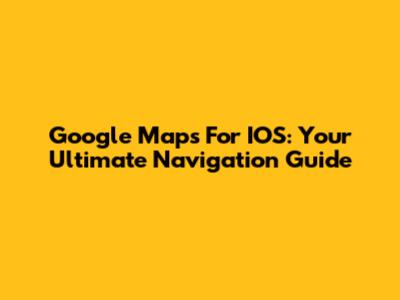 Google Maps For IOS: Your Ultimate Navigation Guide