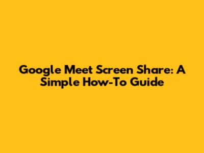 Google Meet Screen Share: A Simple How-To Guide