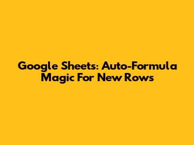 Google Sheets: Auto-Formula Magic For New Rows
